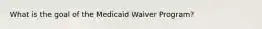 What is the goal of the Medicaid Waiver Program?