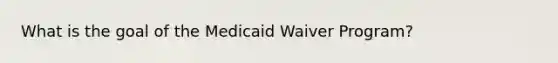 What is the goal of the Medicaid Waiver Program?