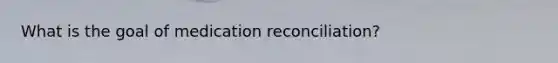 What is the goal of medication reconciliation?