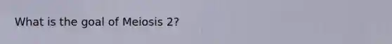 What is the goal of Meiosis 2?
