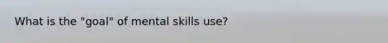 What is the "goal" of mental skills use?