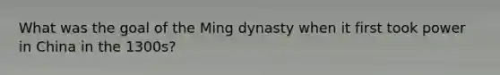 What was the goal of the Ming dynasty when it first took power in China in the 1300s?