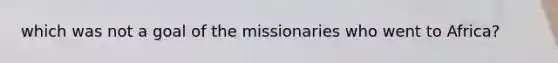 which was not a goal of the missionaries who went to Africa?