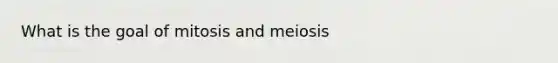 What is the goal of mitosis and meiosis