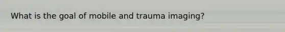 What is the goal of mobile and trauma imaging?