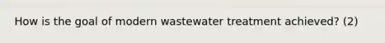 How is the goal of modern wastewater treatment achieved? (2)