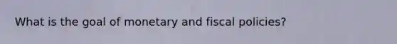 What is the goal of monetary and fiscal policies?