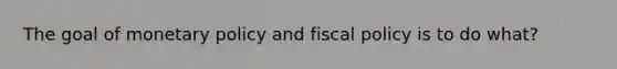 The goal of monetary policy and fiscal policy is to do what?