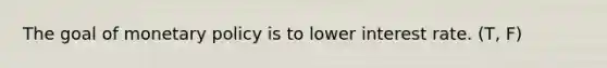 The goal of monetary policy is to lower interest rate. (T, F)