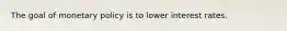 The goal of monetary policy is to lower interest rates.