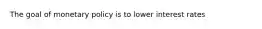 The goal of monetary policy is to lower interest rates