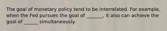 The goal of monetary policy tend to be interrelated. For example, when the Fed pursues the goal of _______, it also can achieve the goal of ______ simultaneously.