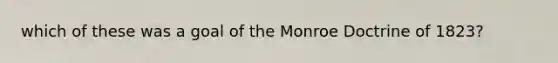 which of these was a goal of the Monroe Doctrine of 1823?