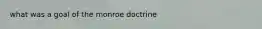 what was a goal of the monroe doctrine