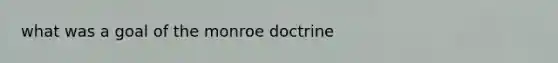 what was a goal of the monroe doctrine