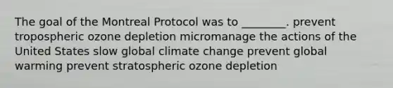 The goal of the Montreal Protocol was to ________. prevent tropospheric ozone depletion micromanage the actions of the United States slow global climate change prevent global warming prevent stratospheric ozone depletion