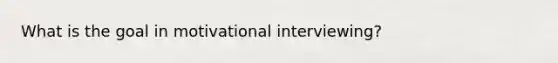 What is the goal in motivational interviewing?