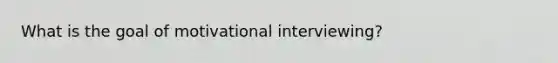 What is the goal of motivational interviewing?