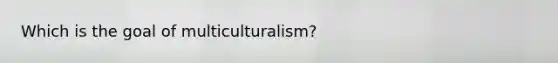 Which is the goal of multiculturalism?