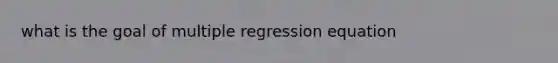 what is the goal of multiple regression equation