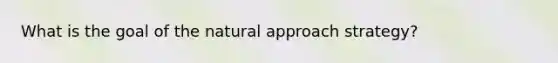 What is the goal of the natural approach strategy?