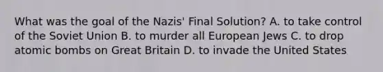 What was the goal of the Nazis' Final Solution? A. to take control of the Soviet Union B. to murder all European Jews C. to drop atomic bombs on Great Britain D. to invade the United States