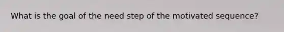 What is the goal of the need step of the motivated sequence?