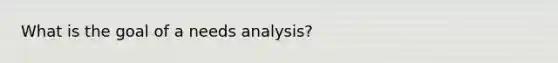 What is the goal of a needs analysis?