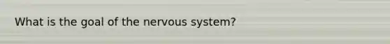 What is the goal of the nervous system?