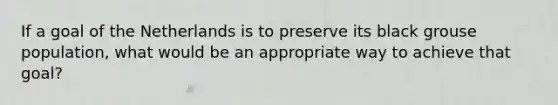 If a goal of the Netherlands is to preserve its black grouse population, what would be an appropriate way to achieve that goal?