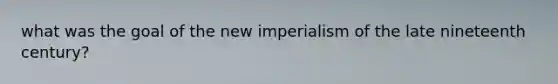 what was the goal of the new imperialism of the late nineteenth century?