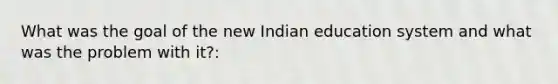 What was the goal of the new Indian education system and what was the problem with it?: