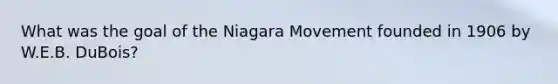 What was the goal of the Niagara Movement founded in 1906 by W.E.B. DuBois?