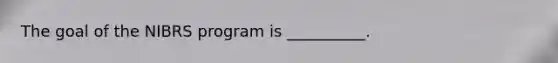 The goal of the NIBRS program is __________.