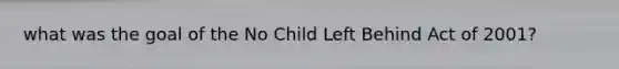 what was the goal of the No Child Left Behind Act of 2001?