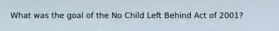 What was the goal of the No Child Left Behind Act of 2001?