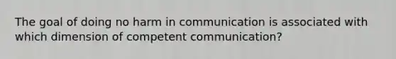 The goal of doing no harm in communication is associated with which dimension of competent communication?