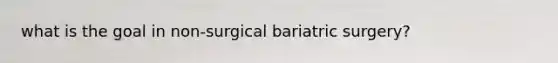 what is the goal in non-surgical bariatric surgery?