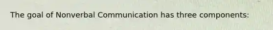 The goal of Nonverbal Communication has three components: