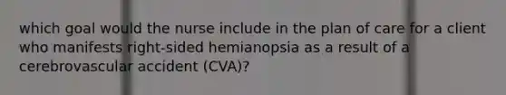 which goal would the nurse include in the plan of care for a client who manifests right-sided hemianopsia as a result of a cerebrovascular accident (CVA)?