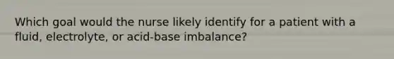 Which goal would the nurse likely identify for a patient with a fluid, electrolyte, or acid-base imbalance?