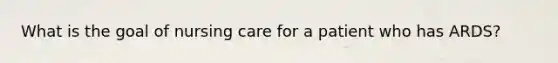 What is the goal of nursing care for a patient who has ARDS?