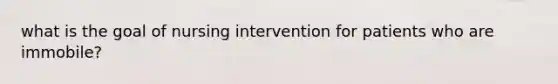 what is the goal of nursing intervention for patients who are immobile?