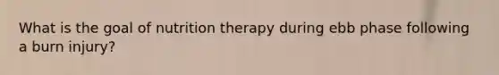 What is the goal of nutrition therapy during ebb phase following a burn injury?