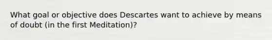 What goal or objective does Descartes want to achieve by means of doubt (in the first Meditation)?