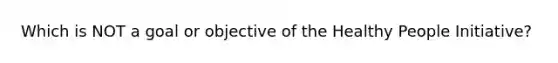 Which is NOT a goal or objective of the Healthy People Initiative?