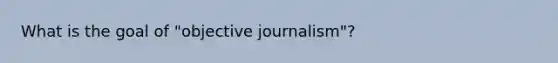 What is the goal of "objective journalism"?