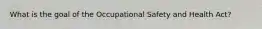 What is the goal of the Occupational Safety and Health Act?