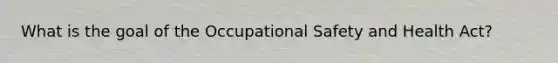 What is the goal of the Occupational Safety and Health Act?