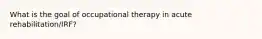 What is the goal of occupational therapy in acute rehabilitation/IRF?